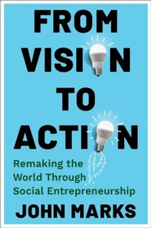 From Vision to Action: Remaking the World Through Social Entrepreneurship John Marks 9780231215572