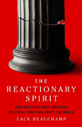 The Reactionary Spirit: How America's Most Insidious Political Tradition Swept the World Zack Beauchamp 9781541704411