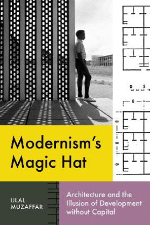 Modernism’s Magic Hat: Architecture and the Illusion of Development without Capital Ijlal Muzaffar 9781477329665