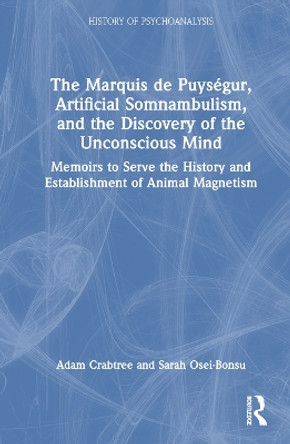 The Marquis de Puységur, Artificial Somnambulism, and the Discovery of the Unconscious Mind: Memoirs to Serve the History and Establishment of Animal Magnetism The Marquis de Puységur 9781032292472