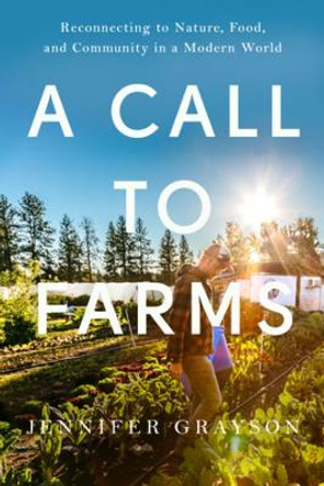 A Call to Farms: Reconnecting to Nature, Food, and Community in a Modern World Jennifer Grayson 9781682688465