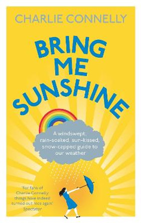 Bring Me Sunshine: A Windswept, Rain-Soaked, Sun-Kissed, Snow-Capped Guide To Our Weather by Charlie Connelly