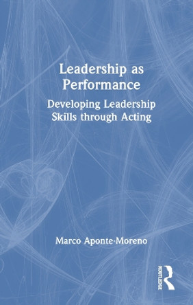 Leadership as Performance: Developing Leadership Skills through Acting Marco Aponte-Moreno 9781032394602