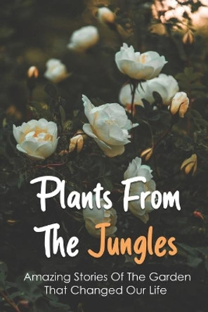 Plants From The Jungles: Amazing Stories Of The Garden That Changed Our Life: Medicinal Plants That Changed The World by Nick Cousineau 9798746458827