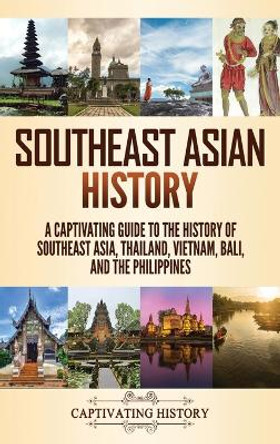 Southeast Asian History: A Captivating Guide to the History of Southeast Asia, Thailand, Vietnam, Bali, and the Philippines by Captivating History 9781637163559