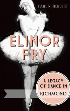 Elinor Fry: : A Legacy of Dance in Richmond by Paul N Herbert 9781540222060