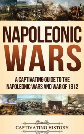 Napoleonic Wars: A Captivating Guide to the Napoleonic Wars and War of 1812 by Captivating History 9781647483630