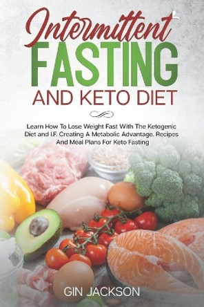 Intermittent Fasting And Keto Diet: Learn How To Lose Weight Fast With The Ketogenic Diet and I.F. Creating A Metabolic Advantage. Recipes And Meal Plans For Keto Fasting. by Gin Jackson 9798624041998