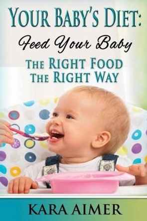 Your Baby's Diet: Feed Your Baby the Right Food - The Right Way by Kara Aimer 9781511703741