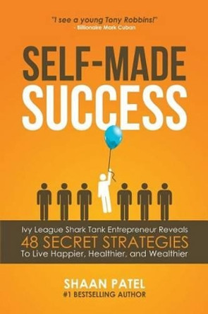 Self-Made Success: Ivy League Shark Tank Entrepreneur Reveals 48 Secret Strategies to Live Happier, Healthier, and Wealthier by Shaan Patel 9781532854774