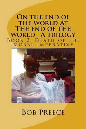 On the End of the World at the End of the World, a Trilogy: Book 2 Death of the Moral Imperative by Bob Preece 9781539139157