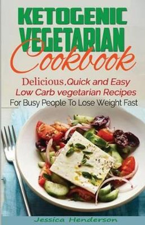 Ketogenic Vegetarian Cookbook: Delicious, Quick and Easy Low Carb Vegetarian Recipes For Busy People To Lose Weight Fast by Jessica Henderson 9781537160351