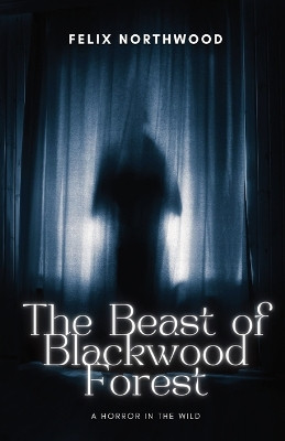 The Beast of Blackwood Forest: A Horror in the Wild by Felix Northwood 9798869064134