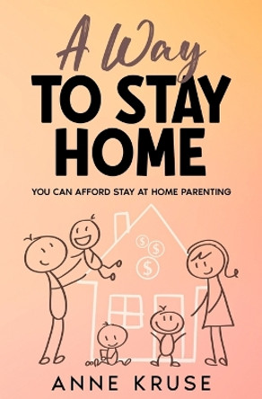 A Way to Stay Home: You Can Afford Stay at Home Parenting by Anne Kruse 9781456640989