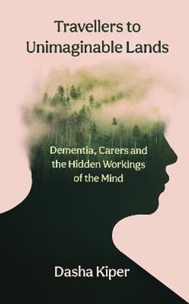 Travellers to Unimaginable Lands: Dementia, Carers and the Hidden Workings of the Mind by Dasha Kiper