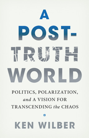 A Post-Truth World: Politics, Polarization, and a Vision for Transcending the Chaos Ken Wilber 9781645473558