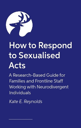 How to Respond to Sexualised Acts: A Research-Based Guide for Families and Frontline Staff Working with Neurodivergent Individuals Kate E. Reynolds 9781805010104