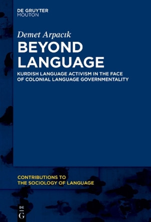 Beyond Language: Kurdish Language Activism in the Face of Colonial Language Governmentality Demet Arpacık 9783111139739