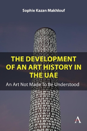 The Development of An Art History in the UAE: An Art Not Made To Be Understood Sophie Kazan Makhlouf 9781839992407