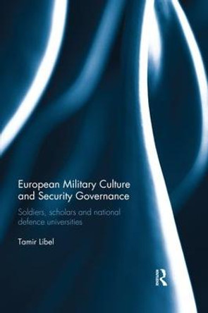 European Military Culture and Security Governance: Soldiers, Scholars and National Defence Universities by Tamir Libel