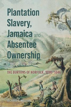 Plantation Slavery, Jamaica and Absentee Ownership: The Burtons of Norfolk, 1788–1846 Richard C. Maguire 9781837651245