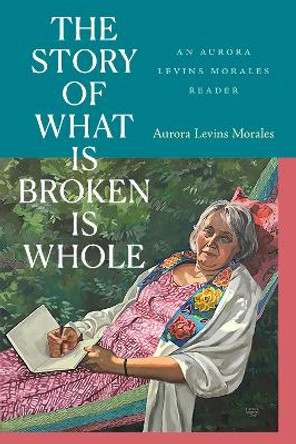 The Story of What Is Broken Is Whole: An Aurora Levins Morales Reader Aurora Levins Morales 9781478026686
