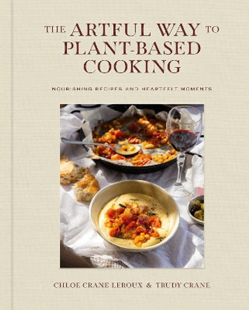 The Artful Way to Plant-Based Cooking: Nourishing Recipes and Heartfelt Moments (A Cookbook) Chloé Crane-Leroux 9781668026946