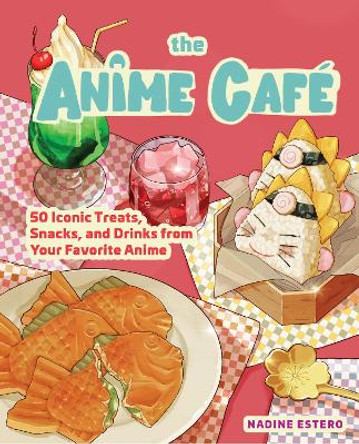 The Anime Café: 50 Iconic Treats, Snacks, and Drinks from Your Favorite Anime Nadine Estero 9781631069918