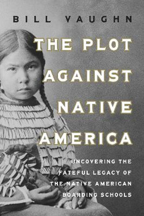 The Plot Against Native America: Uncovering the Fateful Legacy of the Native American Boarding Schools Bill Vaughn 9781639367467