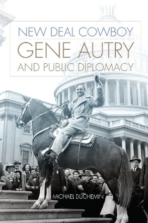 New Deal Cowboy: Gene Autry and Public Diplomacy Michael Duchemin 9780806194813