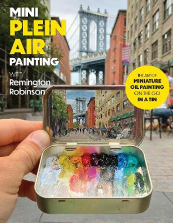 Mini Plein Air Painting with Remington Robinson: The art of miniature oil painting on the go in a portable tin Remington Robinson 9780760388075