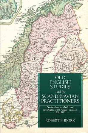 Old English Studies and its Scandinavian Practitioners: Nationalism, Aesthetics, and Spirituality in the Nordic Countries, 1733-2023 Robert E Bjork 9781843847267