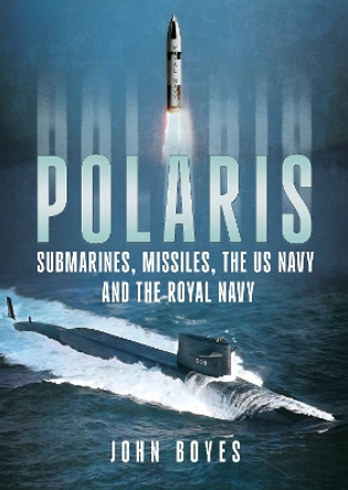 Polaris: Submarines, Missiles, the US Navy and the Royal Navy John Boyes 9781781559314