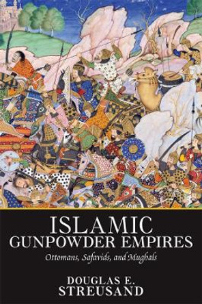 Islamic Gunpowder Empires: Ottomans, Safavids, and Mughals by Douglas E. Streusand