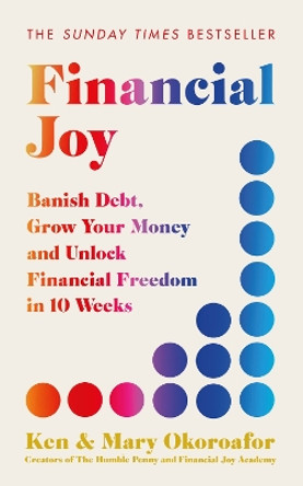 Financial Joy: Banish Debt, Grow Your Money and Unlock Financial Freedom in 10 Weeks - INSTANT SUNDAY TIMES BESTSELLER Ken Okoroafor 9781529442212