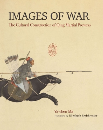 Images of War: The Cultural Construction of Qing Martial Prowess Ma Ya-Chen 9789813252127