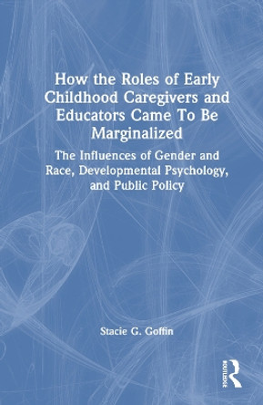 How the Roles of Early Childhood Caregivers and Educators Came To Be Marginalized: The Influences of Gender and Race, Developmental Psychology, and Public Policy Stacie G. Goffin 9781032390017