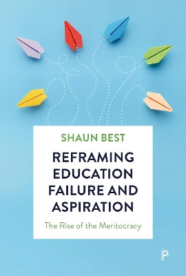 Reframing Education Failure and Aspiration: The Rise of the Meritocracy Shaun Best 9781447374961