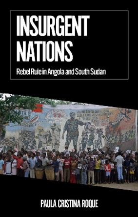 Insurgent Nations: Rebel Rule in Angola and South Sudan Paula Cristina Roque 9781787389434
