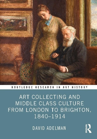 Art Collecting and Middle Class Culture from London to Brighton, 1840–1914 David Adelman 9781032538235