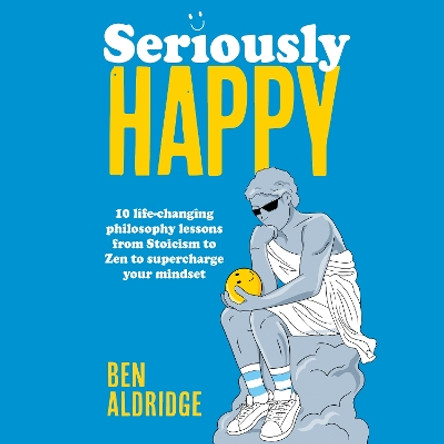 Seriously HAPPY: 10 life-changing philosophy lessons from Stoicism to Zen to supercharge your mindset Ben Aldridge 9780711297838