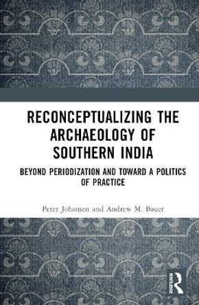 Reconceptualizing the Archaeology of Southern India: Beyond Periodization and Toward a Politics of Practice Peter Johansen 9781032792286