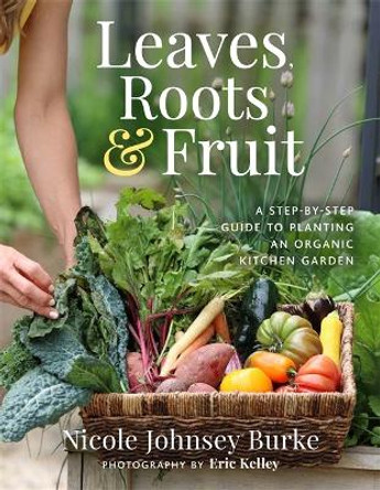 Leaves, Roots & Fruit: A Step-by-Step Guide to Planting an Organic Kitchen Garden Nicole Johnsey Burke 9781401978754