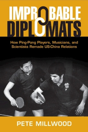 Improbable Diplomats: How Ping-Pong Players, Musicians, and Scientists Remade US-China Relations Pete Millwood 9781108941068