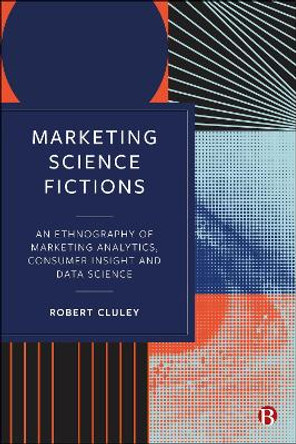 Marketing Science Fictions: An Ethnography of Marketing Analytics, Consumer Insight and Data Science Robert Cluley 9781529233360