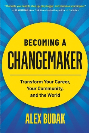 Becoming a Changemaker: Transform Your Career, Your Community, and the World Alex Budak 9781538707777