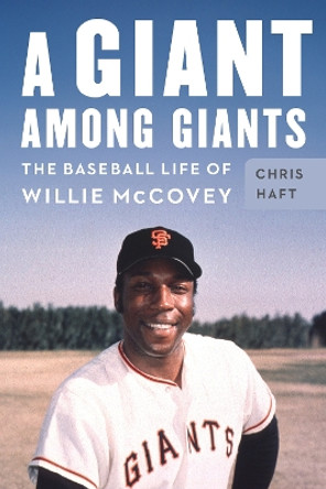 A Giant among Giants: The Baseball Life of Willie McCovey Chris Haft 9781496236241