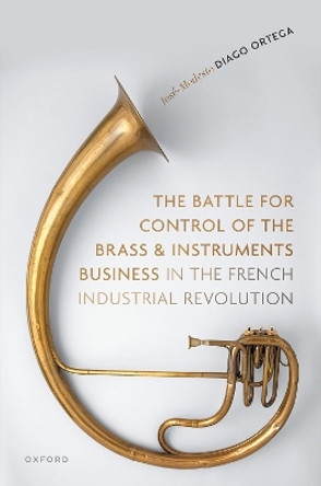 The Battle for Control of the Brass and Instruments Business in the French Industrial Revolution Dr José-Modesto Diago Ortega 9780198895053