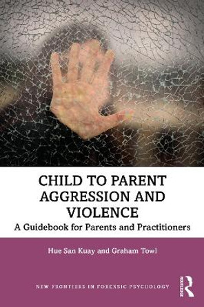 Child to Parent Aggression and Violence: A Guidebook for Parents and Practitioners by Hue San Kuay