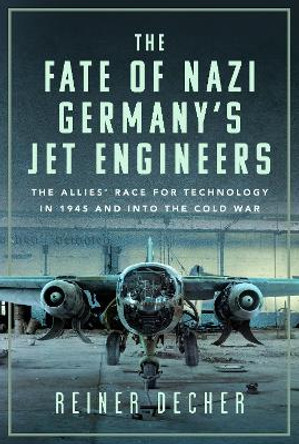 The Fate of Nazi Germany’s Jet Engineers: The Allies' Race for Technology in 1945 and into the Cold War Reiner Decher 9781036111007